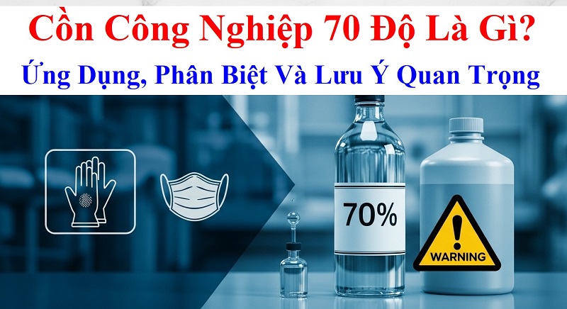 Cồn Công Nghiệp 70 Độ Là Gì? Ứng Dụng, Phân Biệt Và Lưu Ý Quan Trọng